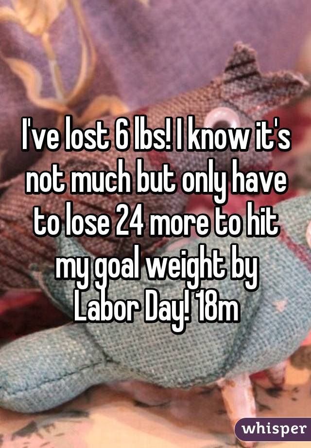 I've lost 6 lbs! I know it's not much but only have to lose 24 more to hit my goal weight by Labor Day! 18m