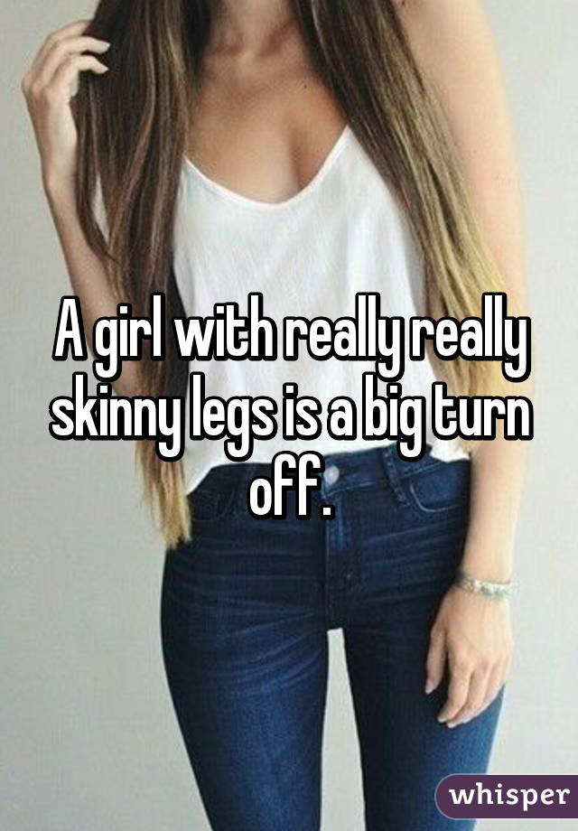 A girl with really really skinny legs is a big turn off.