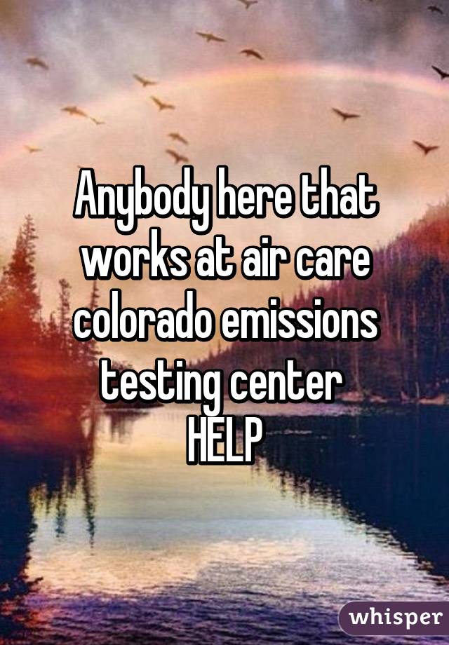Anybody here that works at air care colorado emissions testing center 
HELP