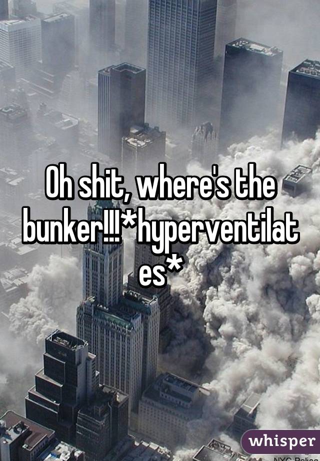 Oh shit, where's the bunker!!!*hyperventilates*