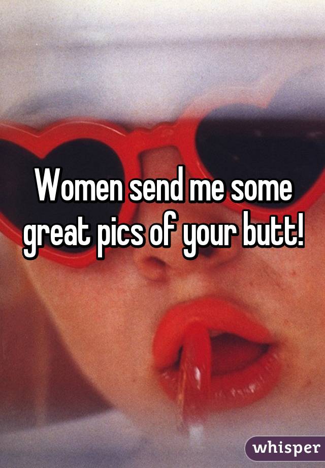 Women send me some great pics of your butt! 