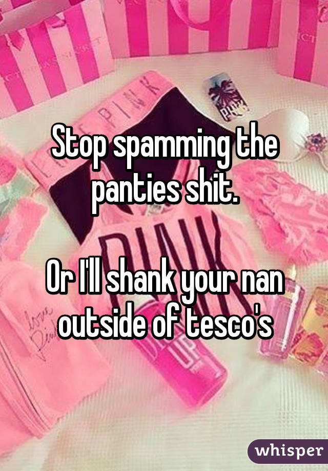 Stop spamming the panties shit.

Or I'll shank your nan outside of tesco's
