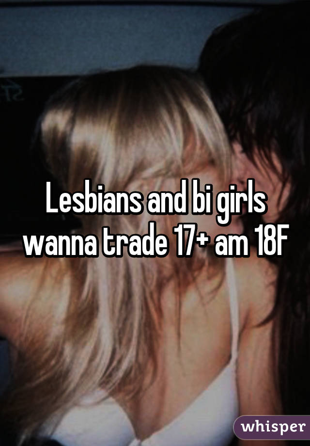 Lesbians and bi girls wanna trade 17+ am 18F