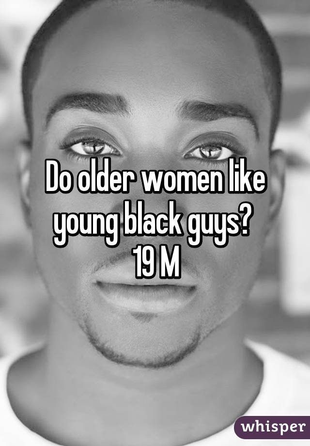 Do older women like young black guys? 
19 M