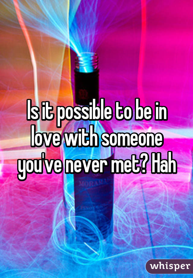 Is it possible to be in love with someone you've never met? Hah