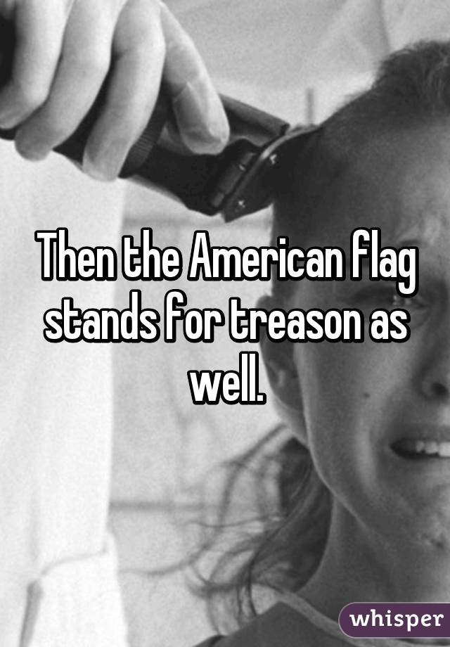 Then the American flag stands for treason as well.