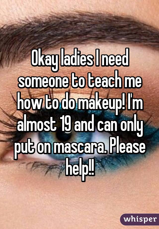 Okay ladies I need someone to teach me how to do makeup! I'm almost 19 and can only put on mascara. Please help!!