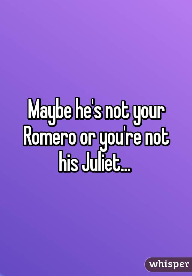 Maybe he's not your Romero or you're not his Juliet... 
