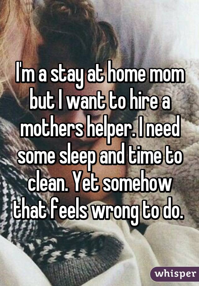 I'm a stay at home mom but I want to hire a mothers helper. I need some sleep and time to clean. Yet somehow that feels wrong to do. 