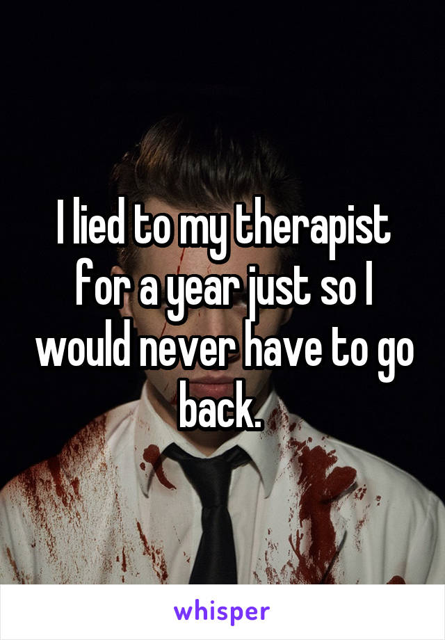 I lied to my therapist for a year just so I would never have to go back. 