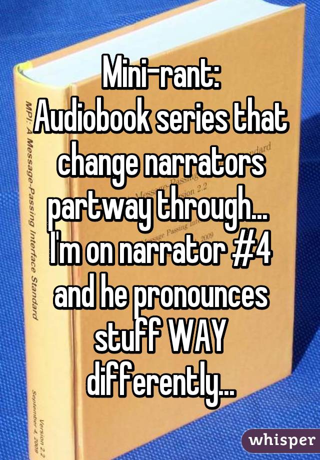 Mini-rant:
Audiobook series that change narrators partway through... 
I'm on narrator #4 and he pronounces stuff WAY differently...