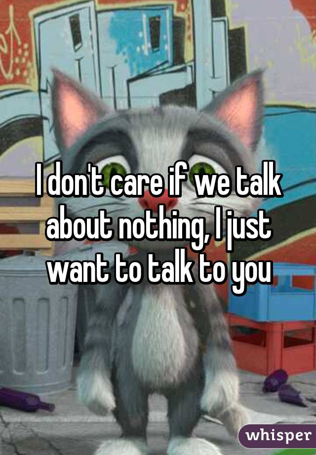 I don't care if we talk about nothing, I just want to talk to you