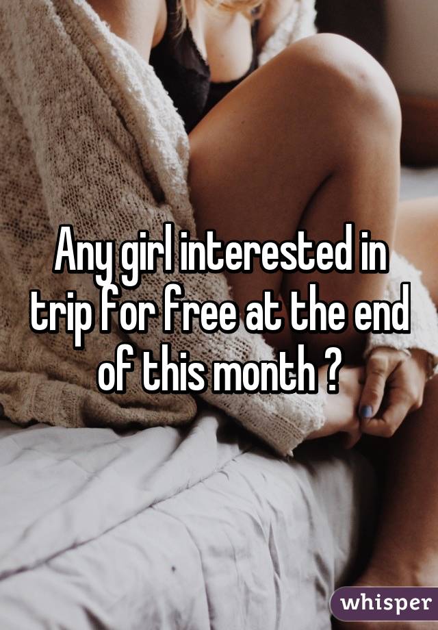 Any girl interested in trip for free at the end of this month 😁