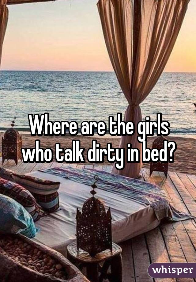 Where are the girls who talk dirty in bed?