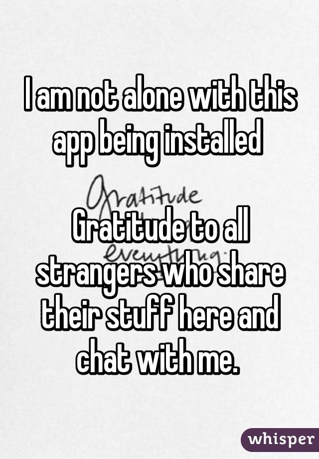 I am not alone with this app being installed 

Gratitude to all strangers who share their stuff here and chat with me. 