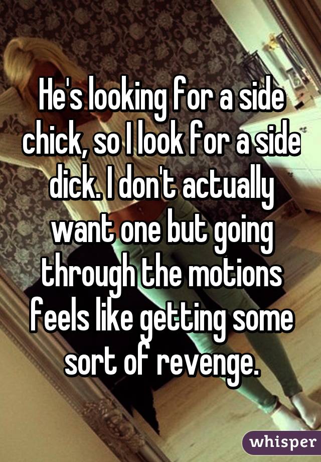 He's looking for a side chick, so I look for a side dick. I don't actually want one but going through the motions feels like getting some sort of revenge.