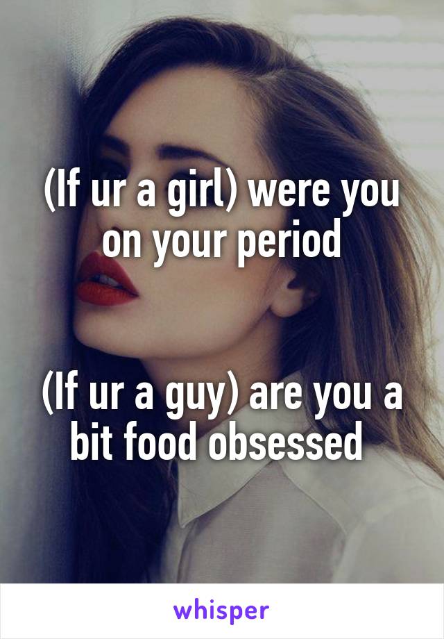 (If ur a girl) were you on your period


(If ur a guy) are you a bit food obsessed 
