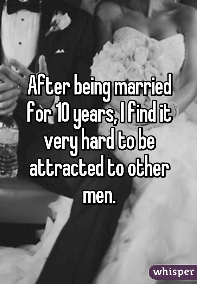 After being married for 10 years, I find it very hard to be attracted to other men.
