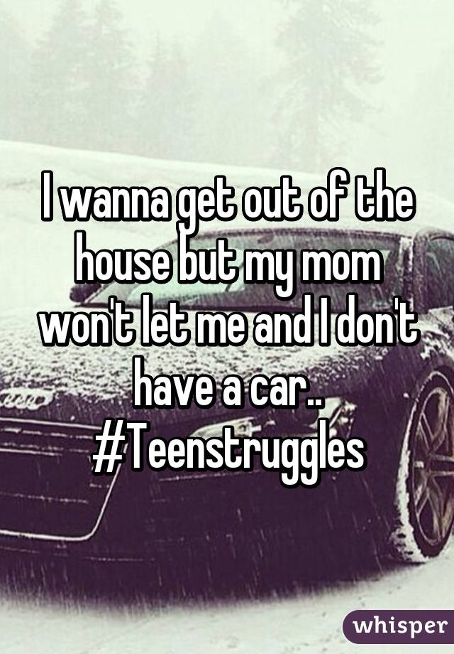 I wanna get out of the house but my mom won't let me and I don't have a car.. #Teenstruggles