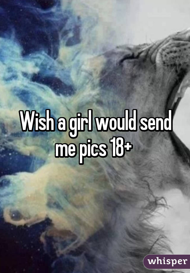 Wish a girl would send me pics 18+ 