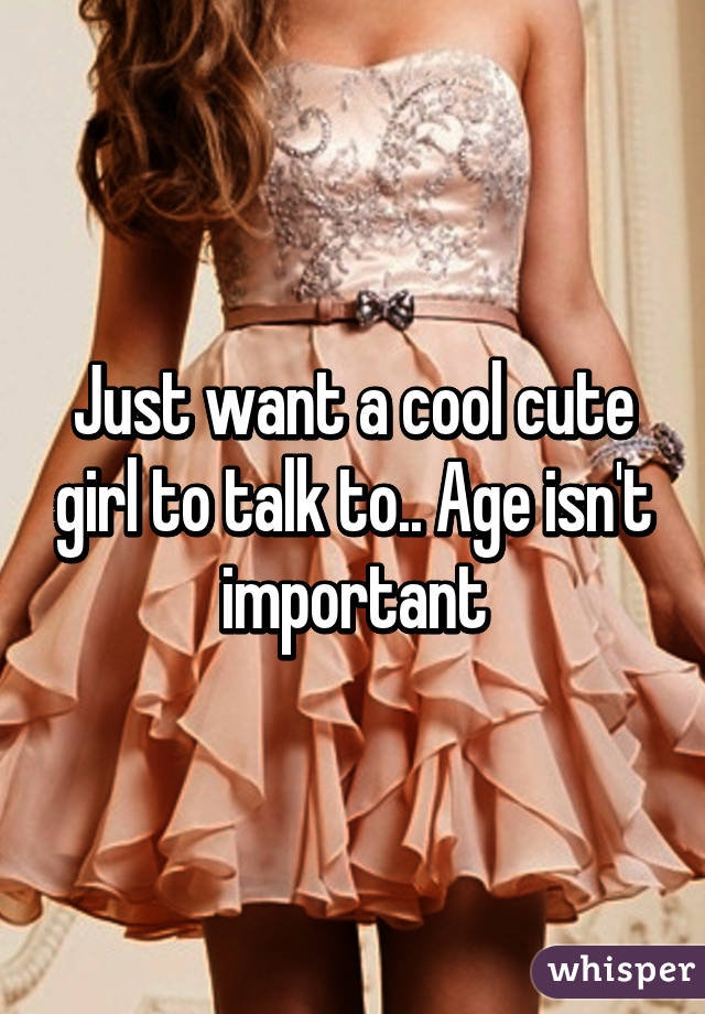 Just want a cool cute girl to talk to.. Age isn't important