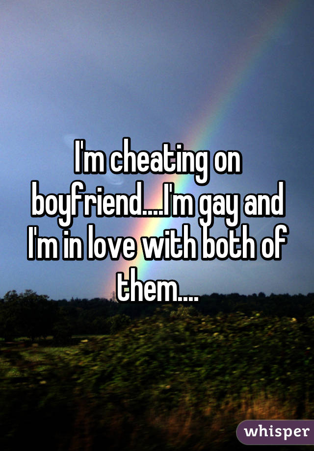 I'm cheating on boyfriend....I'm gay and I'm in love with both of them....