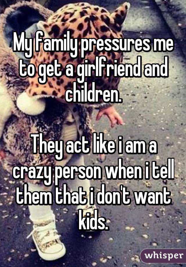 My family pressures me to get a girlfriend and children.

They act like i am a crazy person when i tell them that i don't want kids.