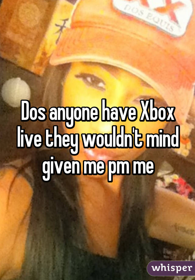 Dos anyone have Xbox live they wouldn't mind given me pm me