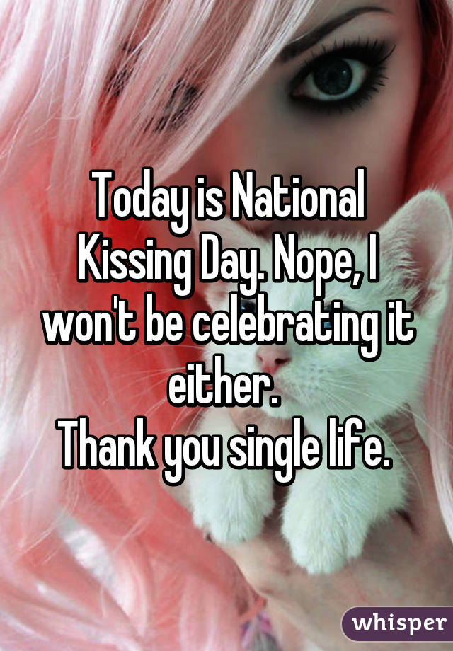 Today is National Kissing Day. Nope, I won't be celebrating it either. 
Thank you single life. 