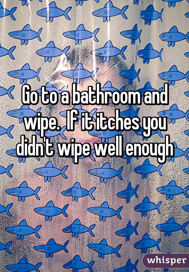 Go to a bathroom and wipe.  If it itches you didn't wipe well enough
