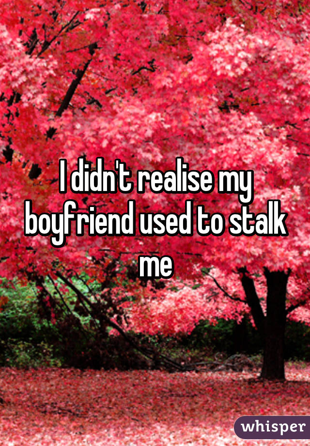 I didn't realise my boyfriend used to stalk me