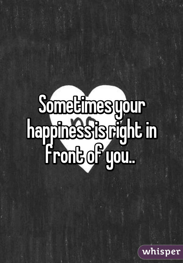 Sometimes your happiness is right in front of you.. 