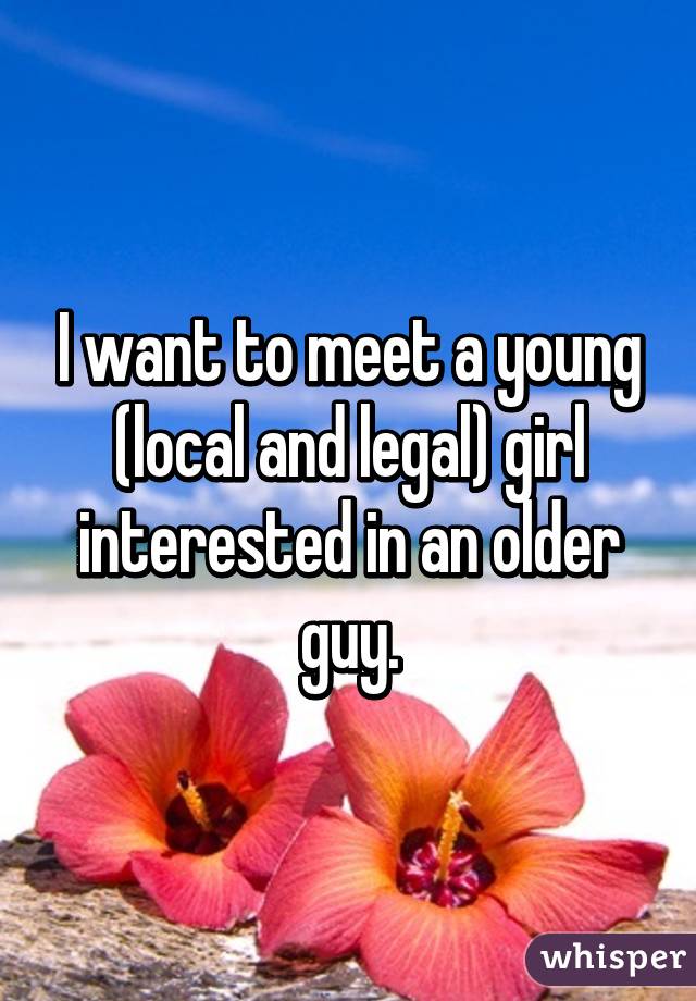 I want to meet a young (local and legal) girl interested in an older guy.