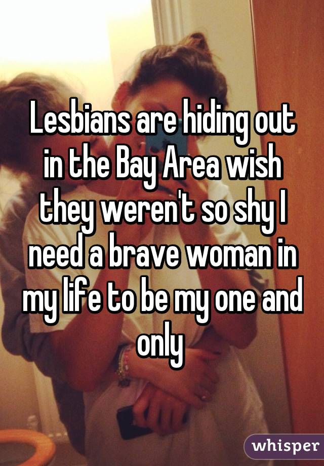 Lesbians are hiding out in the Bay Area wish they weren't so shy I need a brave woman in my life to be my one and only 