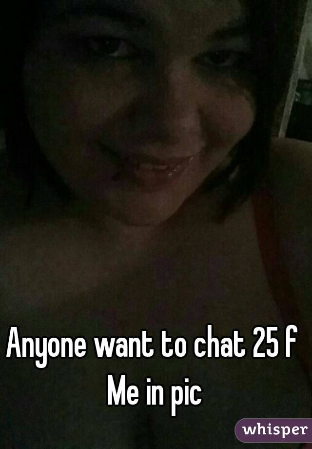 Anyone want to chat 25 f 
Me in pic