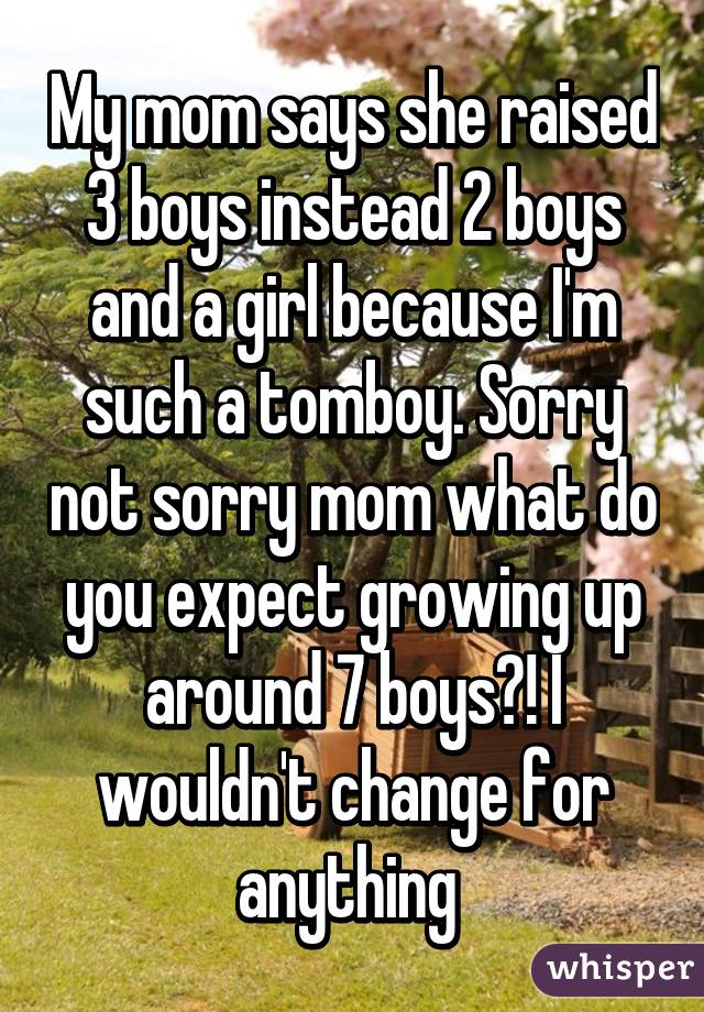 My mom says she raised 3 boys instead 2 boys and a girl because I'm such a tomboy. Sorry not sorry mom what do you expect growing up around 7 boys?! I wouldn't change for anything 