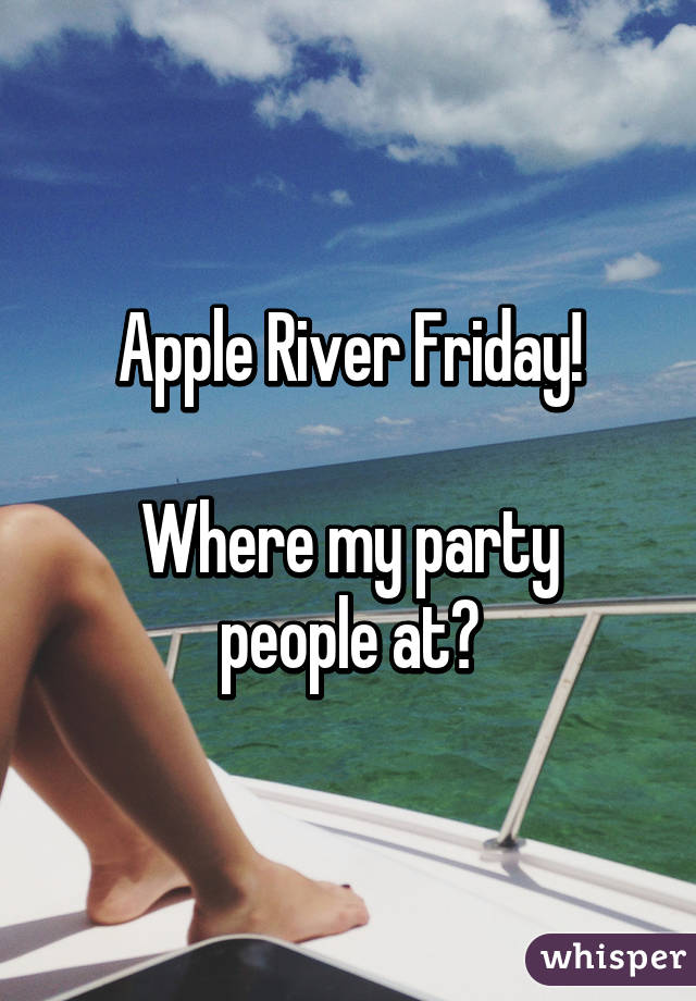 Apple River Friday!

Where my party people at?