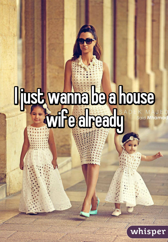 I just wanna be a house wife already
