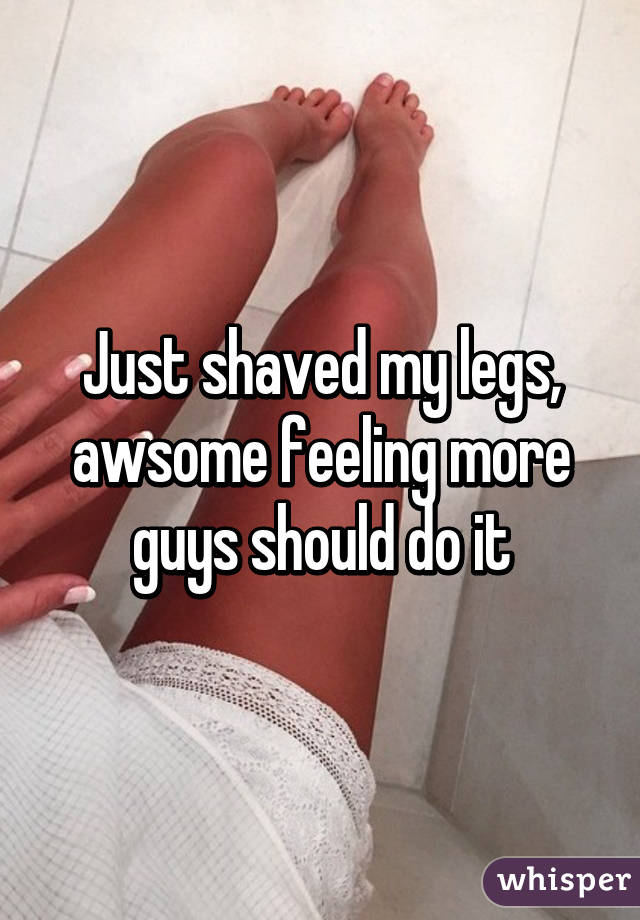 Just shaved my legs, awsome feeling more guys should do it