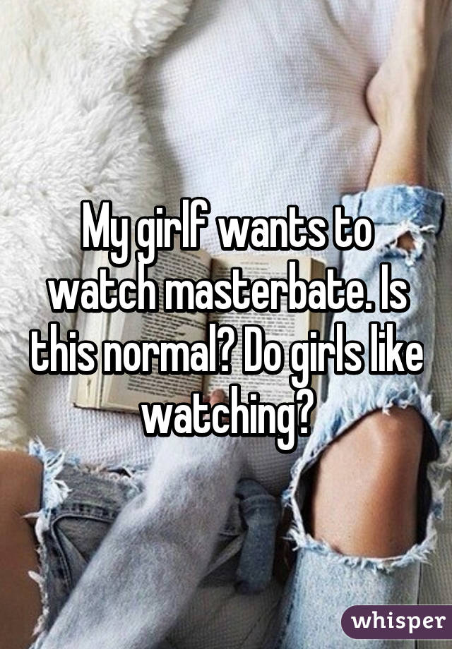 My girlf wants to watch masterbate. Is this normal? Do girls like watching?