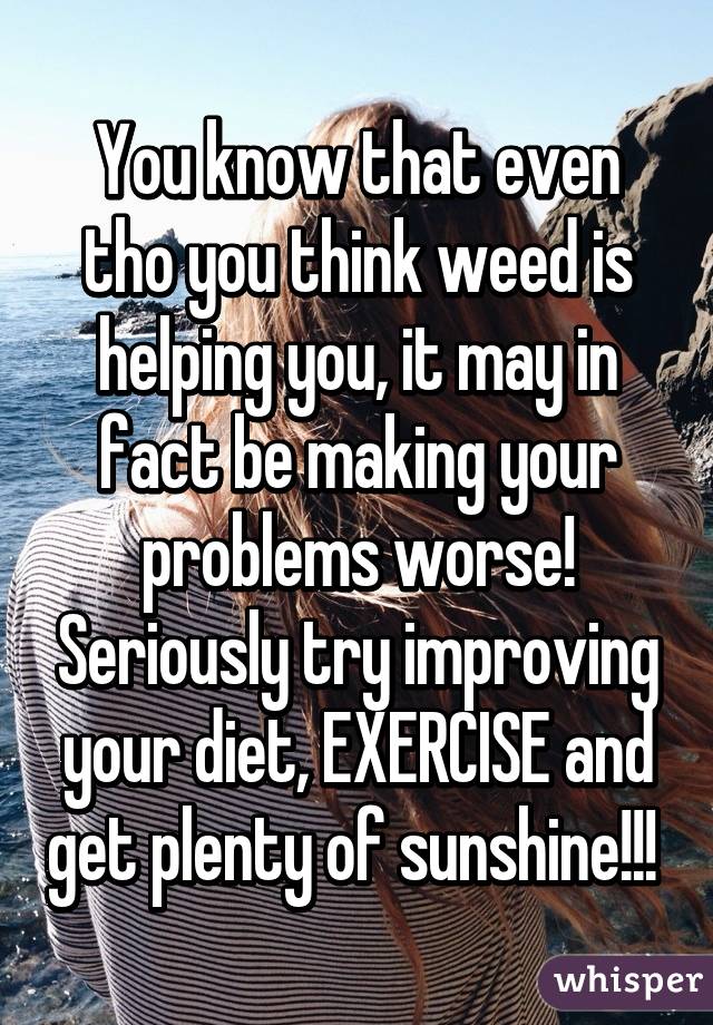 You know that even tho you think weed is helping you, it may in fact be making your problems worse! Seriously try improving your diet, EXERCISE and get plenty of sunshine!!! 