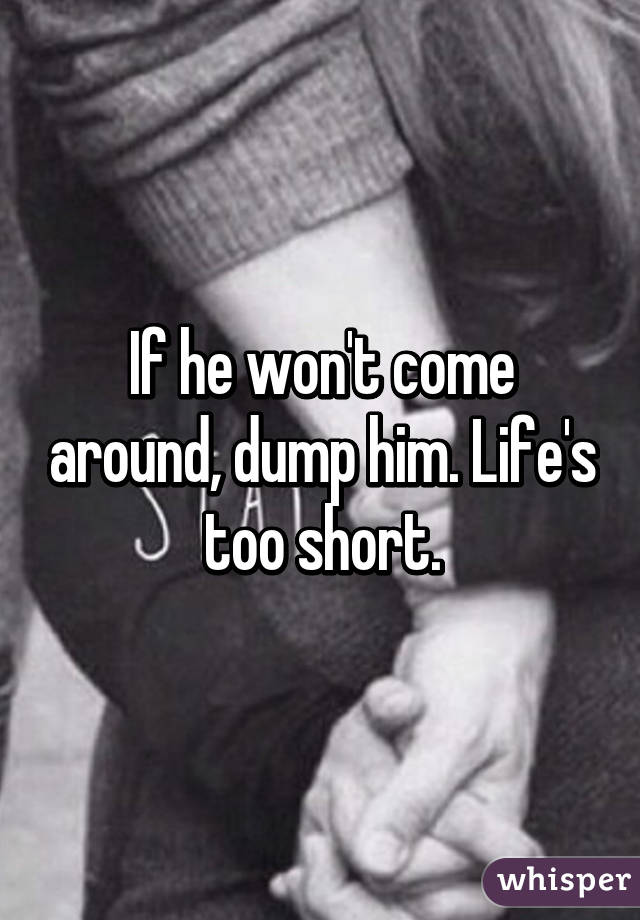 If he won't come around, dump him. Life's too short.