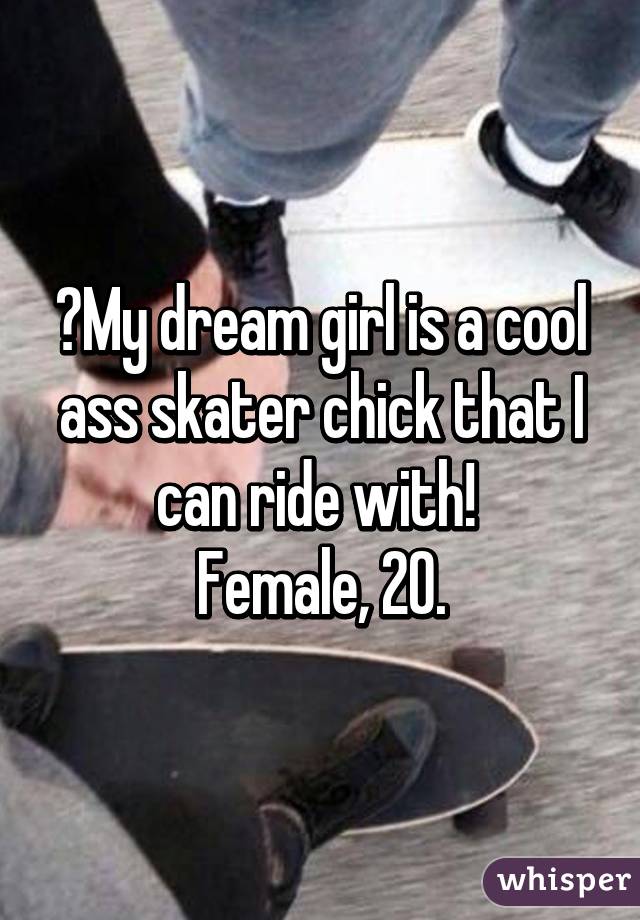 😍My dream girl is a cool ass skater chick that I can ride with! 
Female, 20.