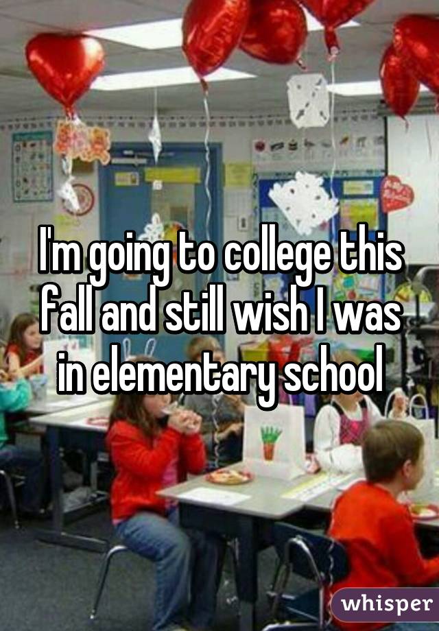 I'm going to college this fall and still wish I was in elementary school