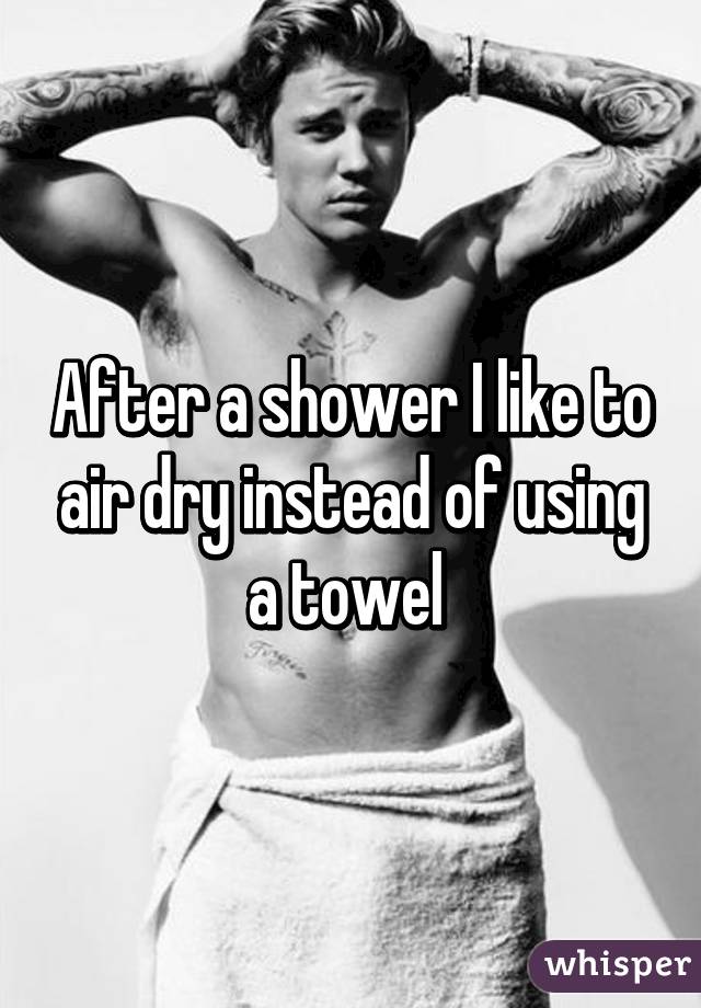 After a shower I like to air dry instead of using a towel 