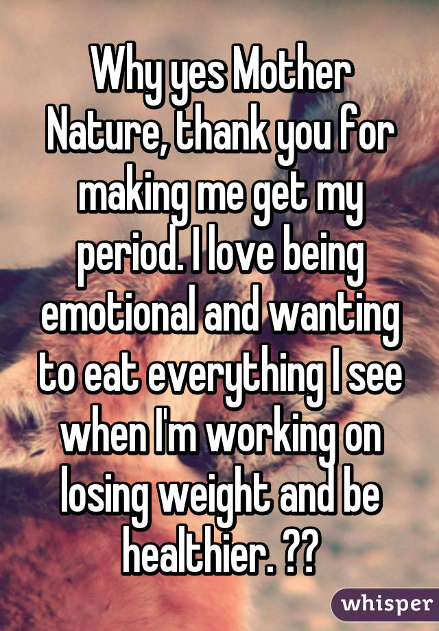 Why yes Mother Nature, thank you for making me get my period. I love being emotional and wanting to eat everything I see when I'm working on losing weight and be healthier. 👌🏻