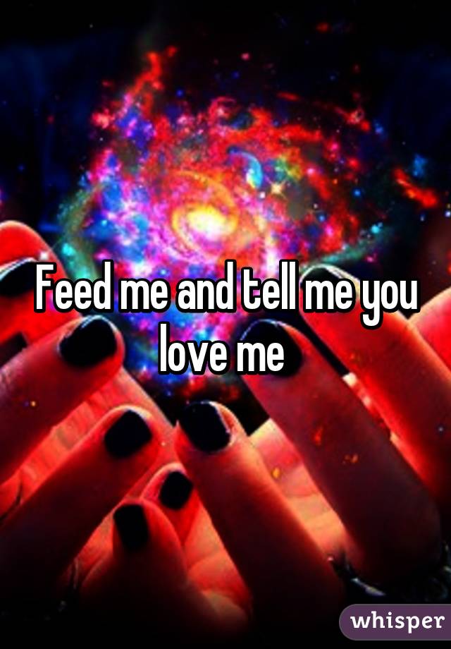 Feed me and tell me you love me 
