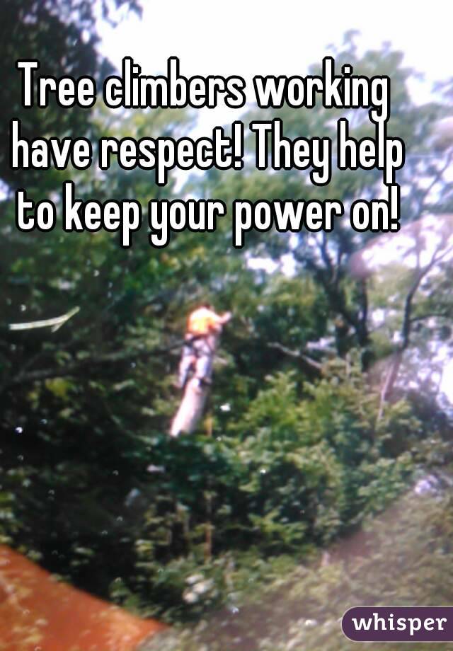 Tree climbers working have respect! They help to keep your power on!
