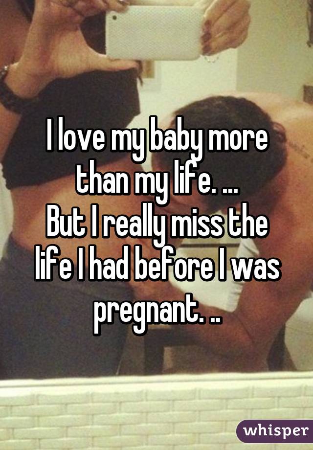 I love my baby more than my life. ...
But I really miss the life I had before I was pregnant. ..