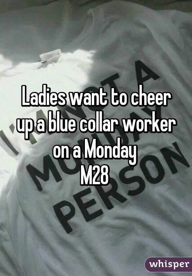 Ladies want to cheer up a blue collar worker on a Monday 
M28 